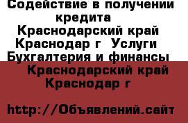 Содействие в получении кредита. - Краснодарский край, Краснодар г. Услуги » Бухгалтерия и финансы   . Краснодарский край,Краснодар г.